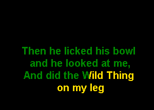 Then he licked his bowl

and he looked at me,
And did the Wild Thing
on my leg