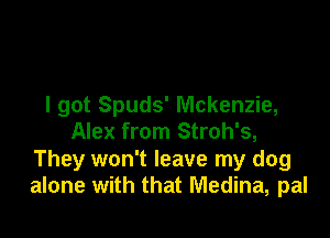 I got Spuds' Mckenzie,

Alex from Stroh's,

They won't leave my dog
alone with that Medina, pal