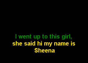 lwent up to this girl,
she said hi my name is
Sheena
