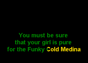 You must be sure
that your girl is pure
for the Funky Cold Medina