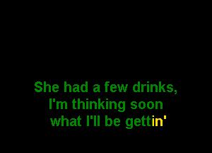 She had a few drinks,
I'm thinking soon
what I'll be gettin'