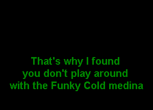 That's why I found
you don't play around
with the Funky Cold medina