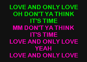 LOVE AND ONLY LOVE
OH DON'T YA THINK
IT'S TIME