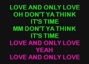LOVE AND ONLY LOVE
OH DON'T YA THINK
IT'S TIME
MM DON'T YA THINK

IT'S TIME