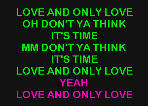 LOVE AND ONLY LOVE
0H DON'T YA THINK
IT'S TIME
MM DON'T YA THINK
IT'S TIME
LOVE AND ONLY LOVE