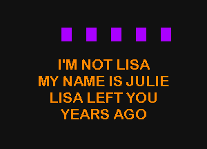 I'M NOT LISA

MY NAME ISJULIE
LISA LEFT YOU
YEARS AGO