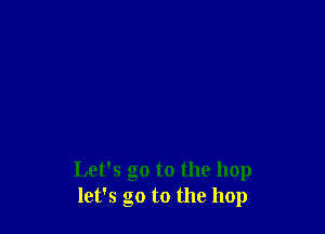 Let's go to the hop
let's go to the hop