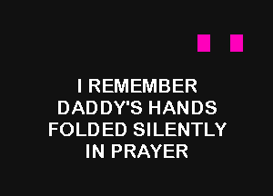 I REMEMBER

DADDY'S HANDS
FOLD ED SILENTLY
IN PRAYER