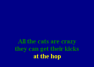 All the cats are crazy
they can get their kicks
at the 110p