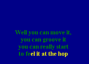 W ell you can move it,
you can groove it
you can really start
to feel it at the hop