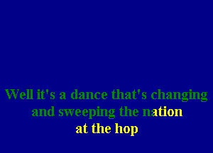 Well it's a dance that's changing
and sweeping the nation
at the 110p