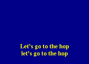 Let's go to the hop
let's go to the hop