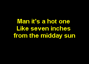 Man it's a hot one
Like seven inches

from the midday sun