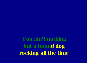 You ain't nothing
but a hound dog
rocking all the time