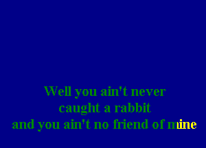 Well you ain't never
caught a rabbit
and you ain't no friend of mine