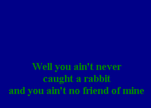 Well you ain't never
caught a rabbit
and you ain't no friend of mine
