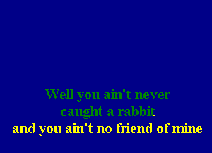 Well you ain't never
caught a rabbit
and you ain't no friend of mine