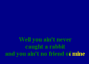 Well you ain't never
caught a rabbit
and you ain't no friend of mine