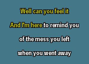 Well can you feel it
And I'm here to remind you

of the mess you left

when you went away