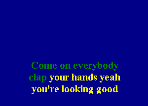 Come on everybody
clap your hands yeah
you're looking good