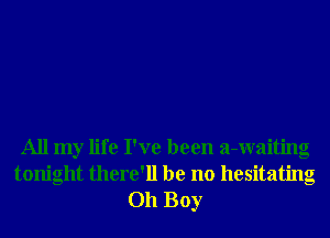 All my life I've been a-waiting
tonight there'll be no hesitating
Oh Boy