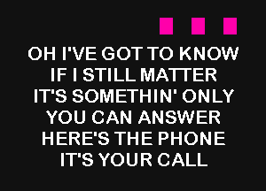 0H I'VE GOT TO KNOW
IF I STILL MATTER
IT'S SOMETHIN' ONLY
YOU CAN ANSWER
HERE'S THE PHONE
IT'S YOUR CALL