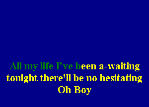 All my life I've been a-waiting
tonight there'll be no hesitating
Oh Boy