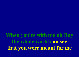 When you're With me 011 Boy
the Whole world can see
that you were meant for me