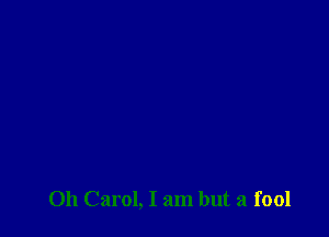 Oh Carol, I am but a fool