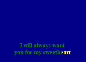 I will always want
you for my sweetheart