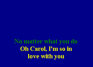 No matter what you do
Oh Carol, I'm so in
love with you