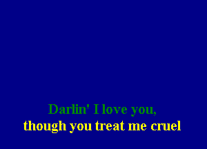 Darlin' I love you,
though you treat me cruel