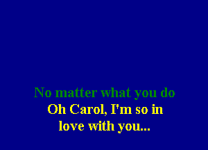 N o matter what you do
Oh Carol, I'm so in
love with you...