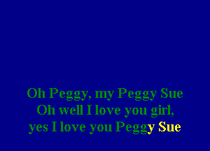 Oh Peggy, my Peggy Sue
Oh well I love you Girl,
yes I love you Pego gy Sue