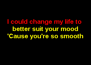 I could change my life to
better suit your mood

'Cause you're so smooth