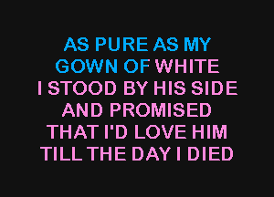 AS PURE AS MY
GOWN OF WHITE
ISTOOD BY HIS SIDE
AND PROMISED
THAT I'D LOVE HIM

TILLTHEDAYIDIED l