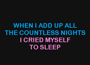 WHEN I ADD UP ALL
THECOUNTLESS NIGHTS
I CRIED MYSELF
T0 SLEEP