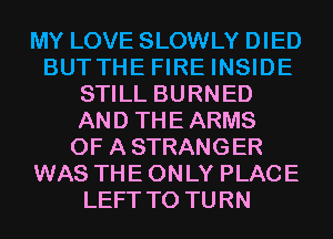 MY LOVE SLOWLY DIED
BUTTHE FIRE INSIDE
STILL BURNED
AND THEARMS
0F ASTRANGER
WAS THE ONLY PLACE
LEFT T0 TURN