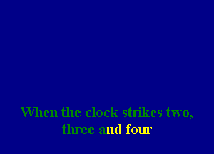 When the clock strikes two,
three and four