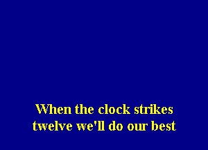 When the clock strikes
twelve we'll do our best