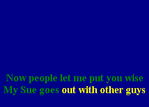 N 0W people let me put you Wise
My Sue goes out With other guys