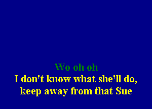 Wo oh oh
I don't know what she'll do,
keep away from that Sue