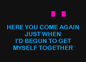 HEREYOU COME AGAIN
JUSTWHEN
I'D BEGUN TO GET
MYSELF TOGETHER