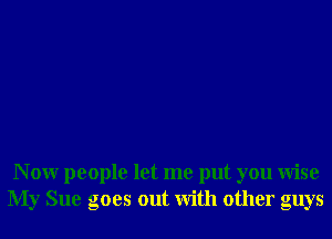 N 0W people let me put you Wise
My Sue goes out With other guys