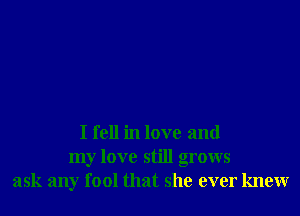 I fell in love and
my love still grows
ask any fool that she ever knew