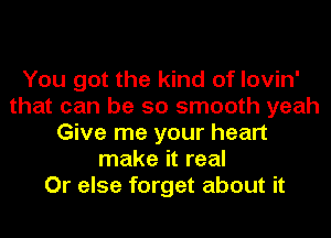 You got the kind of lovin'
that can be so smooth yeah
Give me your heart
make it real
Or else forget about it