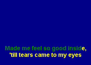 Made me feel so good inside,
'till tears came to my eyes