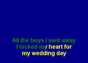 All the boys I sent away
llocked my heart for
my wedding day
