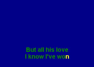 But all his love
I know I've won