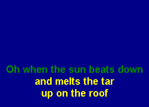 Oh when the sun beats down
and melts the tar
up on the roof